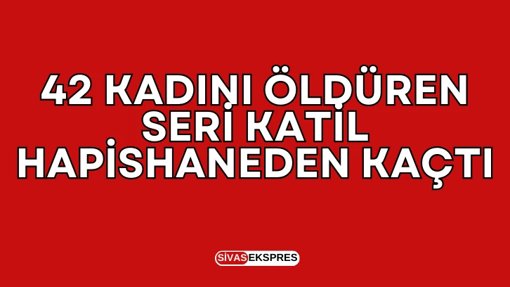 42 kadını öldüren seri katil hapishaneden kaçtı