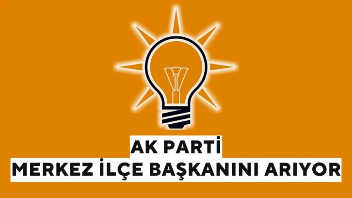 AK Parti Merkez İlçe Başkanını Arıyor