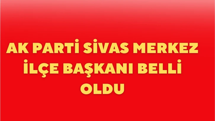 AK Parti Sivas Merkez İlçe Başkanı Belli Oldu