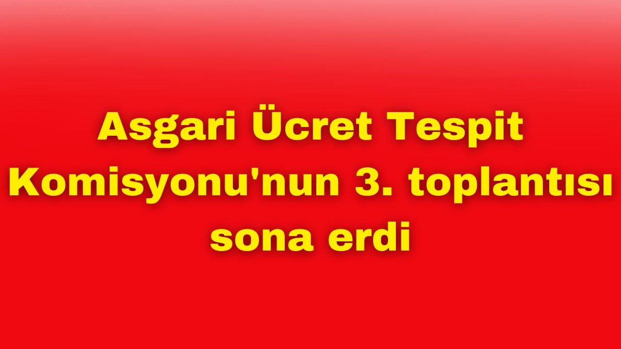 Asgari Ücret Tespit Komisyonu'nun 3. toplantısı sona erdi