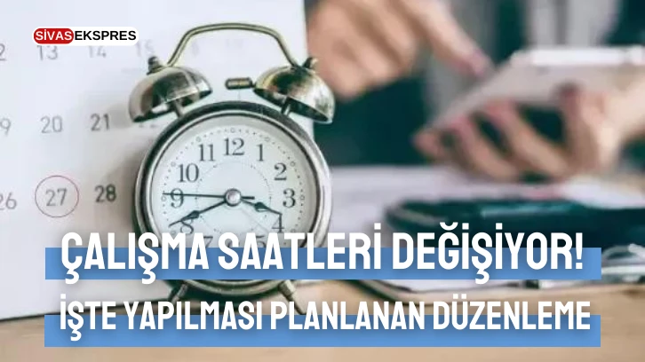 Çalışma saatleri değişiyor! İşte Yapılması Planlanan Düzenleme