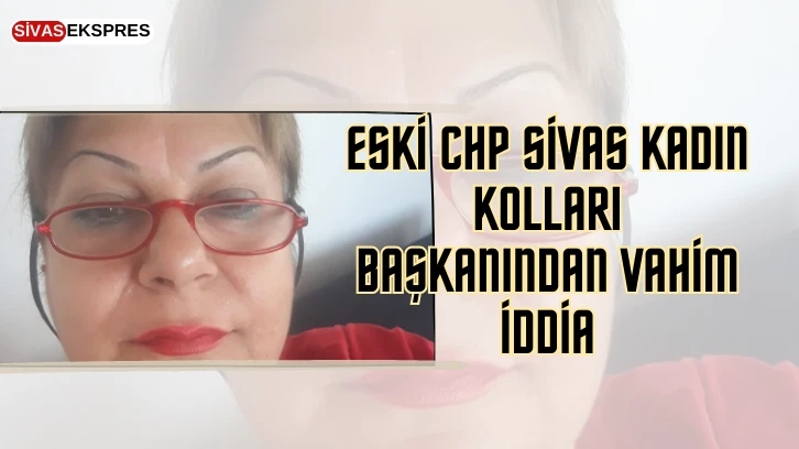 Eski CHP Sivas Kadın Kolları Başkanından Vahim İddia