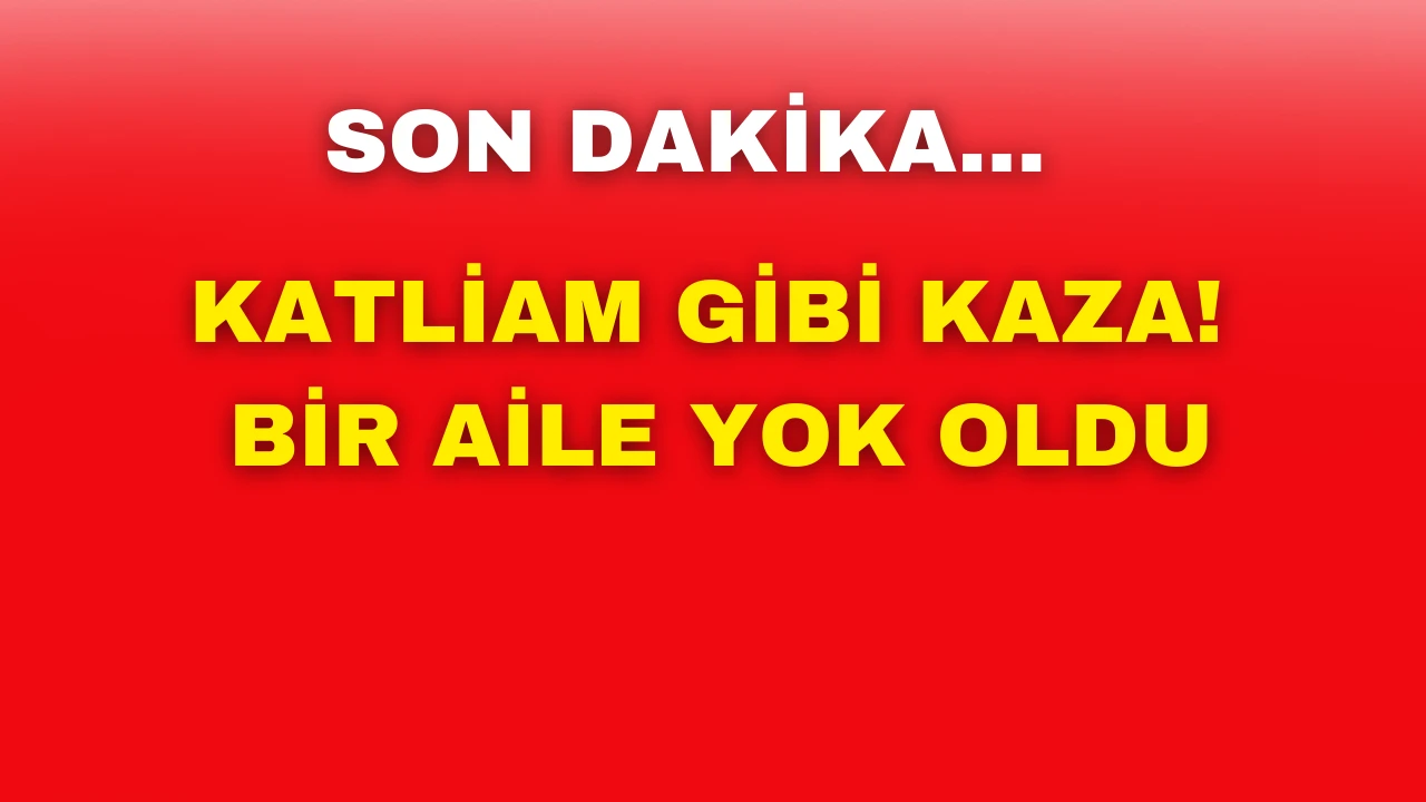 Son Dakika: Katliam Gibi Kaza! Bir Aile Yok Oldu