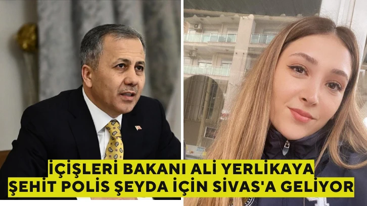 İçişleri Bakanı Ali Yerlikaya Şehit Polis Şeyda İçin Sivas'a Geliyor