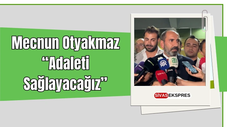 Mecnun Otyakmaz: "Adaleti Sağlayacağız''