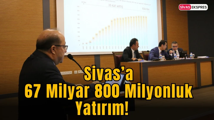 Sivas’a 67 Milyar 800 Milyonluk Yatırım!   