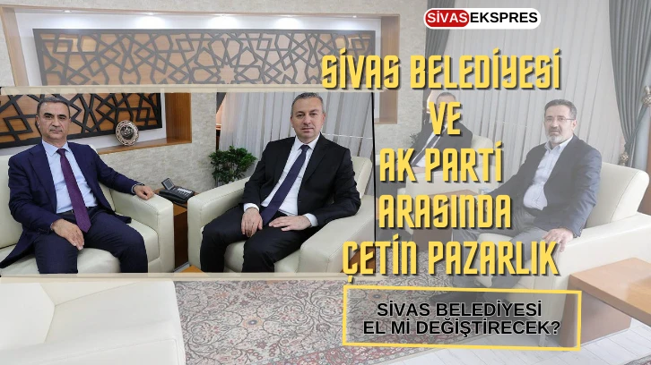 Sivas Belediyesi ve AK Parti Arasında Çetin Pazarlık