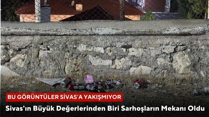 Sivas'ın Büyük Değerlerinden Biri Sarhoşların Mekanı Oldu