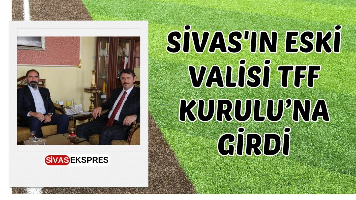 Sivas'ın Eski Valisi TFF Kurulu’na Girdi