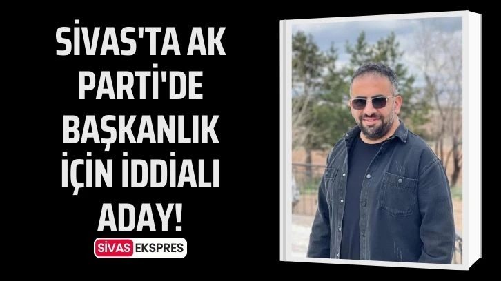 Sivas'ta AK Parti'de Başkanlık için İddialı Aday!