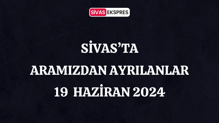 Sivas'ta Aramızdan Ayrılanlar – 19 Haziran 2024
