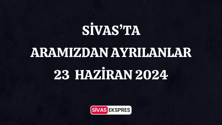 Sivas'ta Aramızdan Ayrılanlar – 23 Haziran 2024
