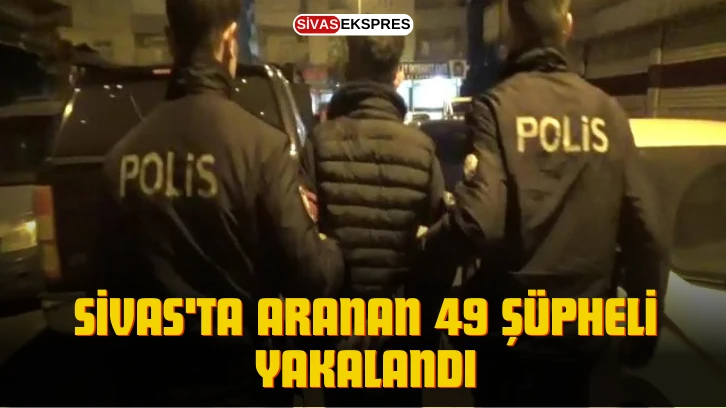 Sivas'ta Aranan 49 Şüpheli Yakalandı