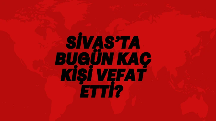 Sivas'ta Bugün Kaç Kişi Vefat Etti?