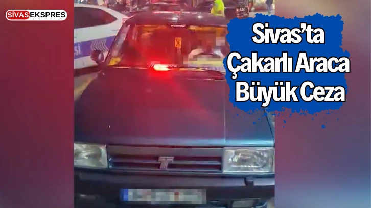 Sivas’ta Çakarlı Araca Büyük Ceza