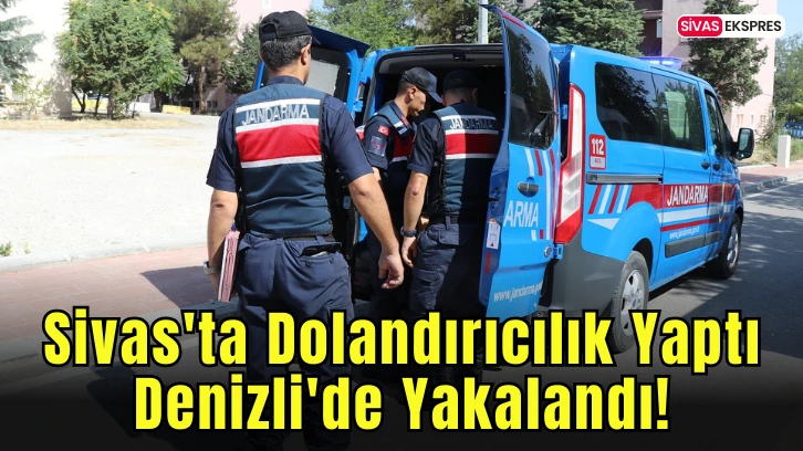 Sivas'ta Dolandırıcılık Yaptı Denizli'de Yakalandı!