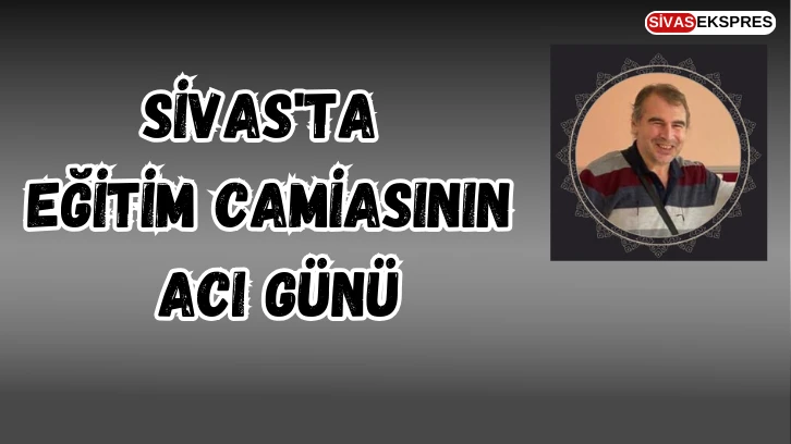 Sivas'ta Eğitim Camiasının Acı Günü