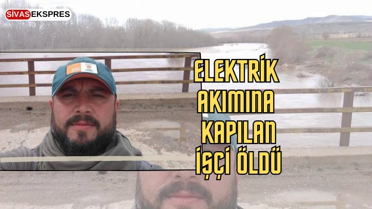 Sivas'ta Elektrik Akımına  Kapılan İşçi Öldü