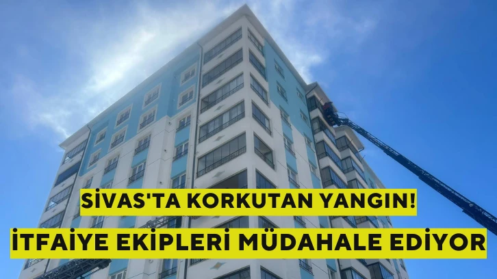 Sivas'ta 10 Katlı Apartmanda Korkutan Yangın!