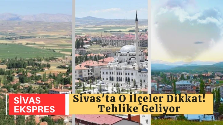 Sivas'ta O İlçeler Dikkat! Tehlike Geliyor