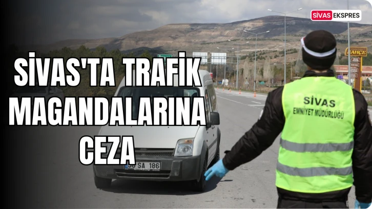 Sivas'ta Trafik Magandalarına Ceza