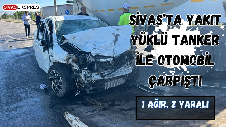 Sivas’ta Yakıt Yüklü Tanker İle Otomobil Çarpıştı: 1 Ağır, 2 Yaralı