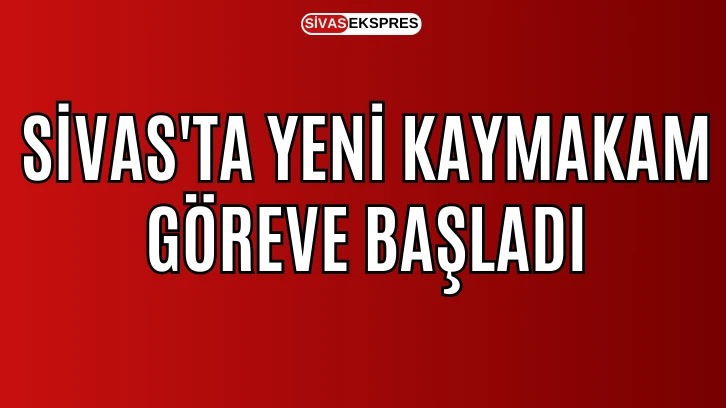 Sivas'ta Yeni Kaymakam Göreve Başladı