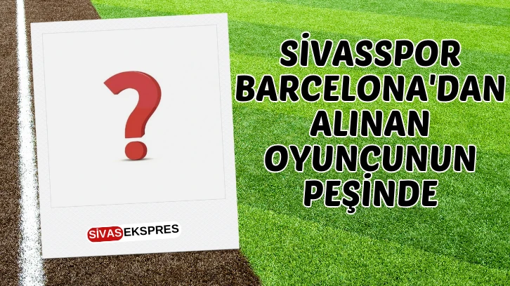 Sivasspor Barcelona'dan Alınan Oyuncunun Peşinde