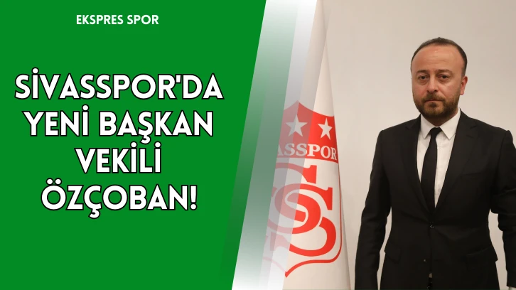 Sivasspor'da Yeni Başkan Vekili Özçoban!