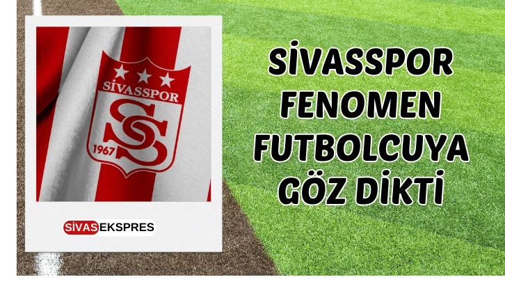 Sivasspor Fenomen Futbolcuya Göz Dikti