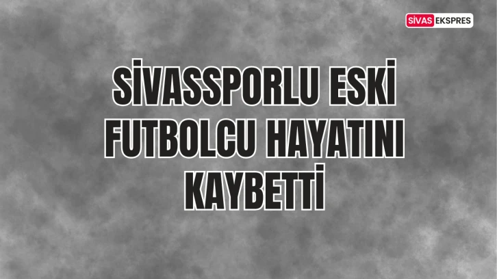 Sivassporlu Eski Futbolcu Hayatını Kaybetti