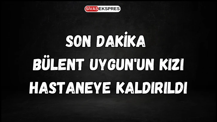 Son Dakika: Bülent Uygun'un Kızı Hastaneye Kaldırıldı