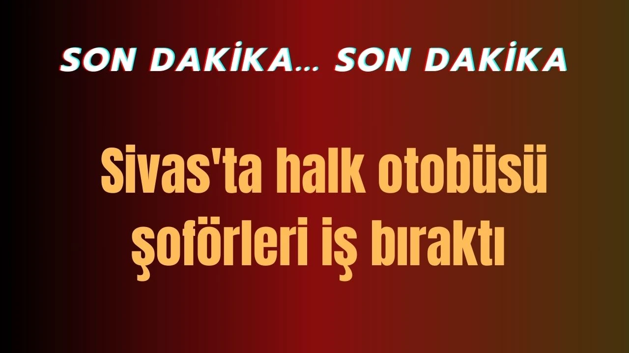 Son dakika: Sivas'ta Halk Otobüsü Şoförleri İş Bıraktı