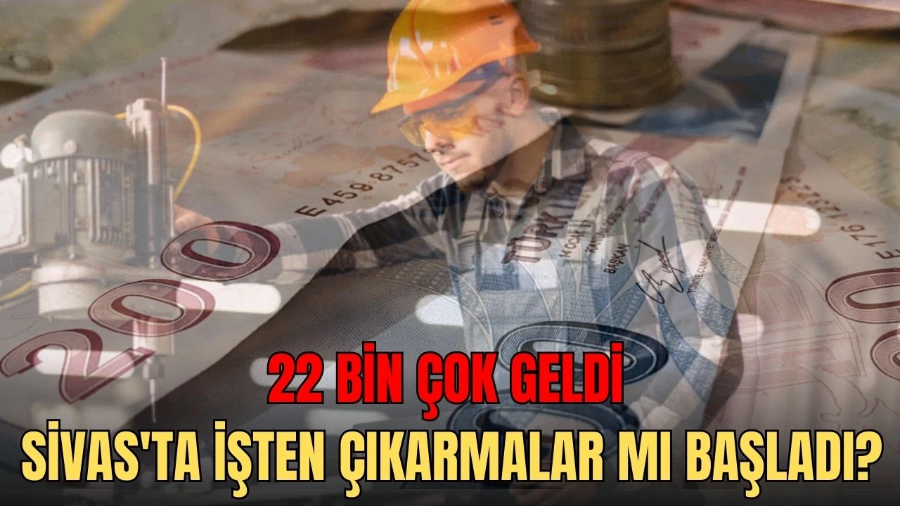 22 Bin Çok Geldi, Sivas'ta İşten Çıkarmalar Mı Başladı?