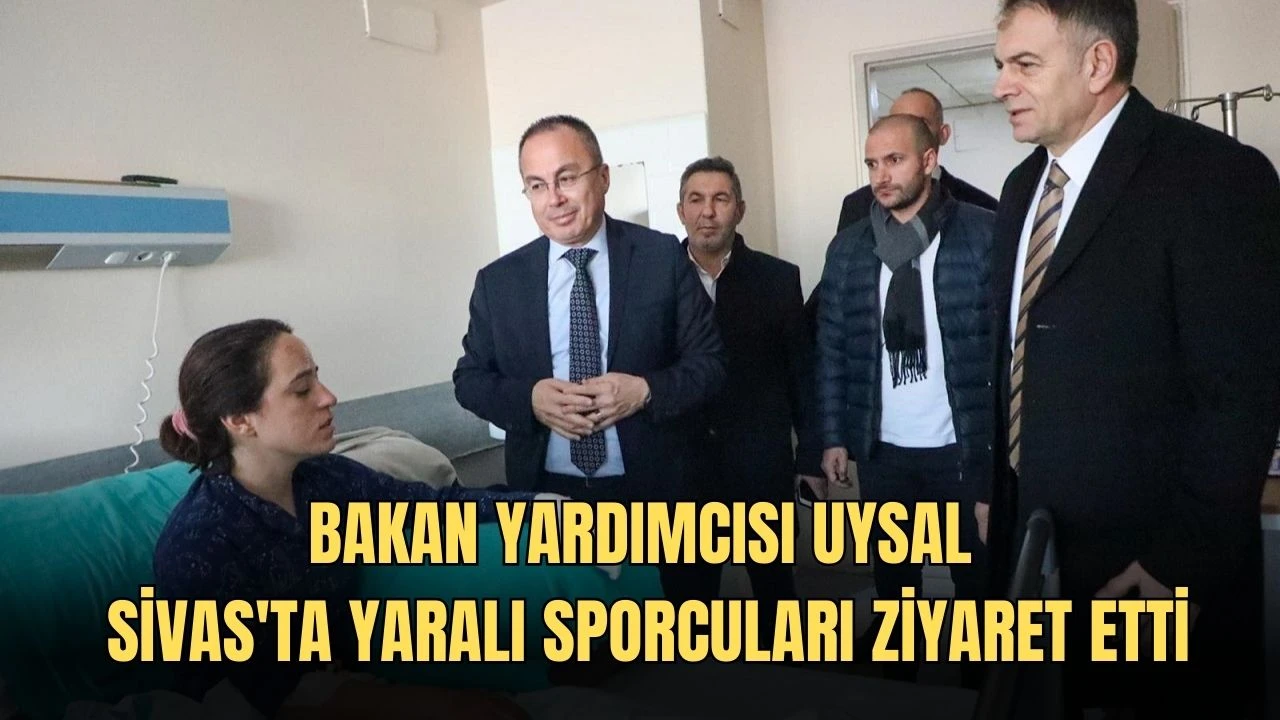 Bakan Yardımcısı Uysal, Sivas'ta Yaralı Sporcuları Ziyaret Etti