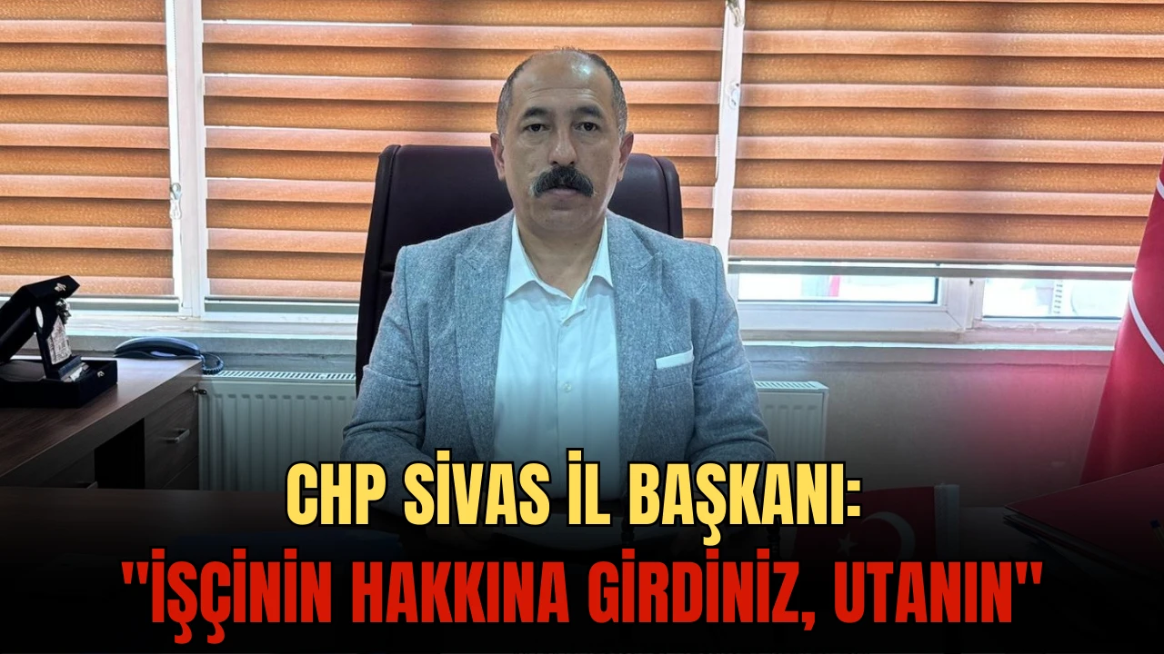 CHP Sivas İl Başkanı: &quot;İşçinin Hakkına Girdiniz, Utanın''