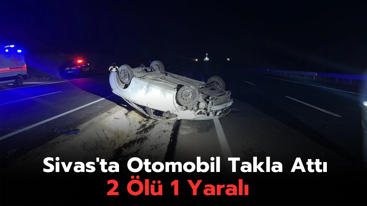 Sivas'ta Otomobil Takla Attı: 2 Ölü 1 Yaralı   