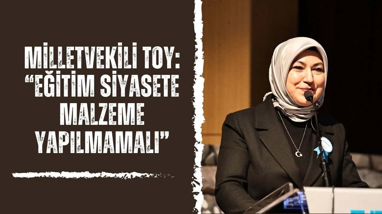 Milletvekili Toy: “Eğitim Siyasete Malzeme Yapılmamalı”