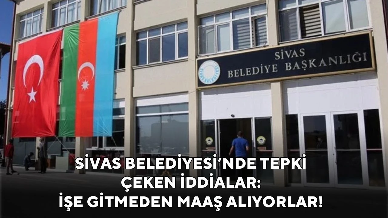 Sivas Belediyesi’nde Tepki Çeken İddialar: İşe Gitmeden Maaş Alıyorlar!