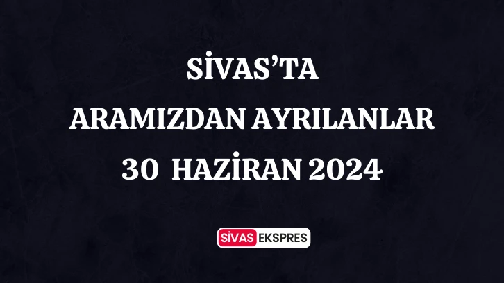 Sivas'ta Aramızdan Ayrılanlar – 30 Haziran 2024