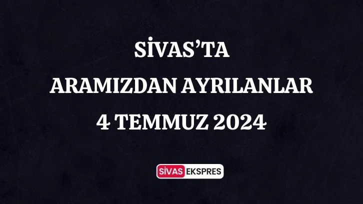 Sivas'ta Aramızdan Ayrılanlar – 4 Temmuz 2024