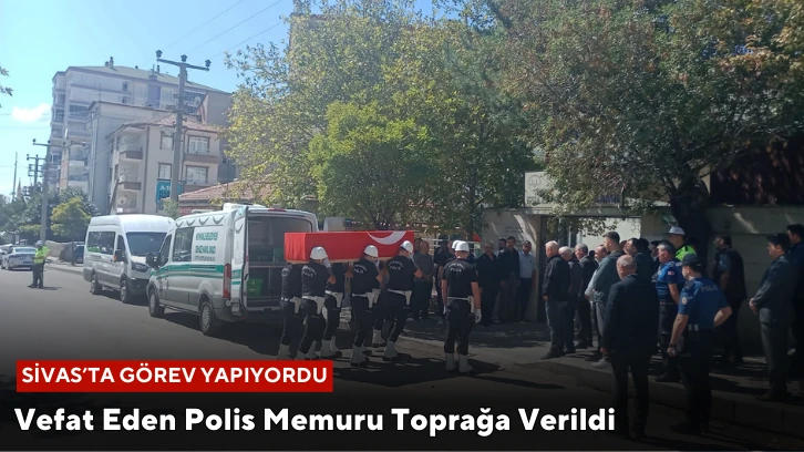 Sivas'ta Görev Yaparken Vefat Eden Polis Memuru Toprağa Verildi