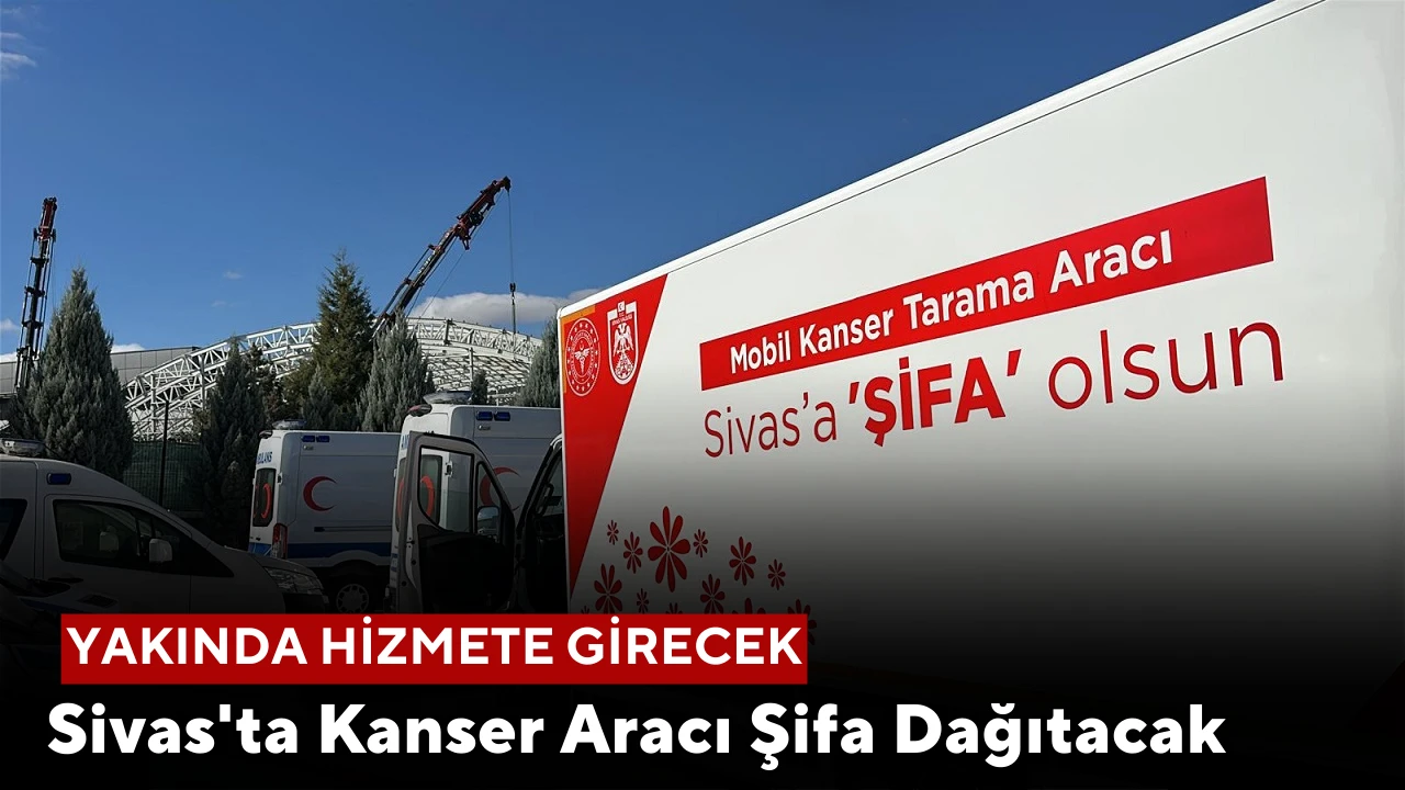 Sivas'ta Kanser Aracı Şifa Dağıtacak, Yakında Hizmete Girecek