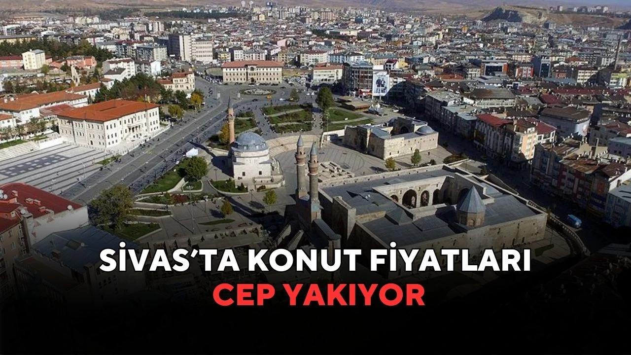 Sivas’ta Konut Fiyatları Cep Yakıyor