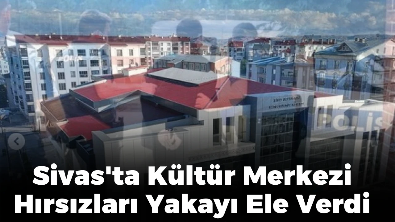 Sivas'ta Kültür Merkezi Hırsızları Yakayı Ele Verdi