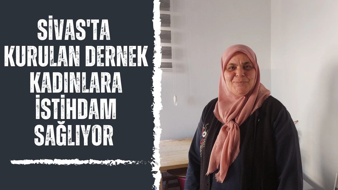 Sivas'ta Kurulan Dernek Kadınlara İstihdam Sağlıyor 