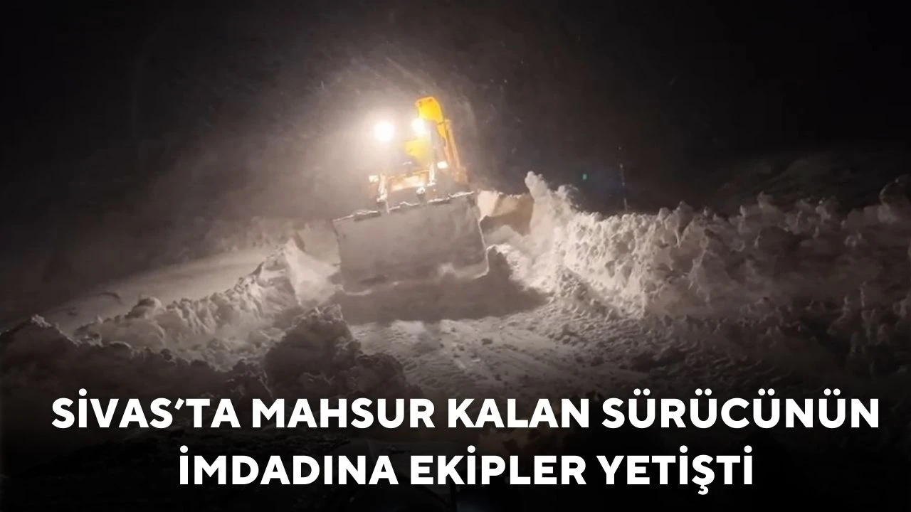 Sivas’ta Mahsur Kalan Sürücünün İmdadına Ekipler Yetişti