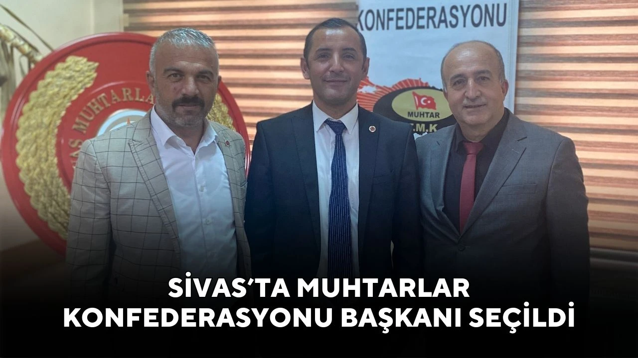 Sivas’ta Muhtarlar Konfederasyonu Başkanı Seçildi