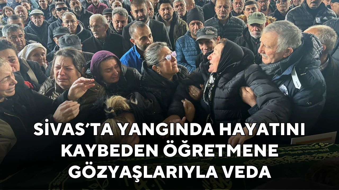 Sivas’ta Yangında Hayatını Kaybeden Öğretmene Gözyaşlarıyla Veda