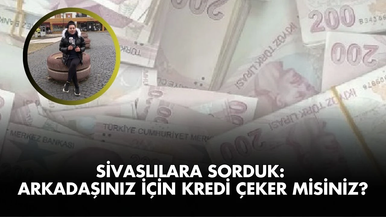 Sivaslılara Sorduk: Arkadaşınız İçin Kredi Çeker Misiniz?